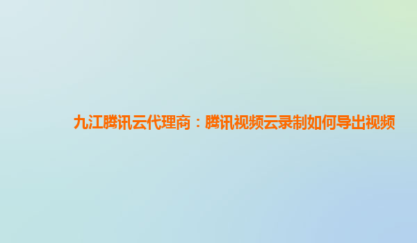 金昌九江腾讯云代理商：腾讯视频云录制如何导出视频