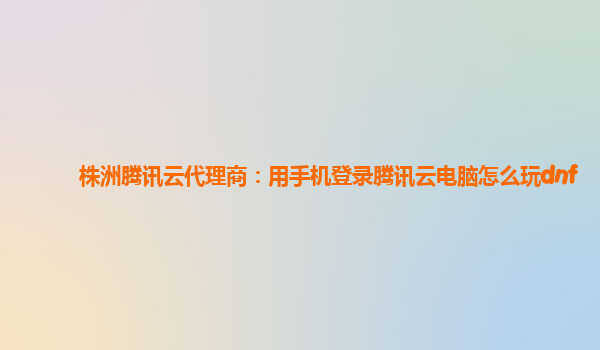 杭州株洲腾讯云代理商：用手机登录腾讯云电脑怎么玩dnf