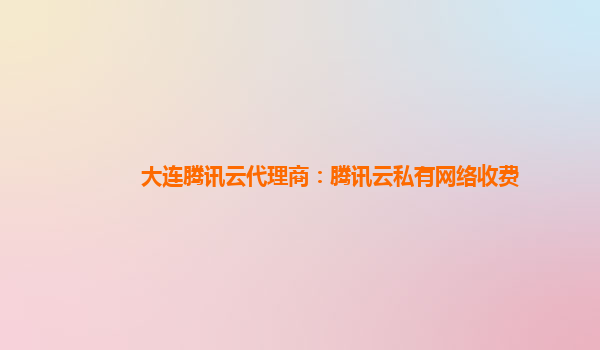衡阳大连腾讯云代理商：腾讯云私有网络收费