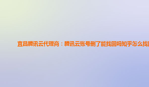 咸阳宜昌腾讯云代理商：腾讯云账号删了能找回吗知乎怎么找回
