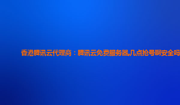 唐山香港腾讯云代理商：腾讯云免费服务器,几点抢号啊安全吗