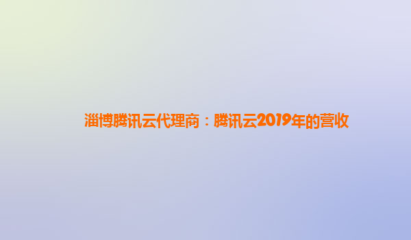宣城淄博腾讯云代理商：腾讯云2019年的营收