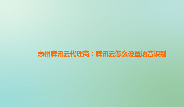 沈阳惠州腾讯云代理商：腾讯云怎么设置语音识别