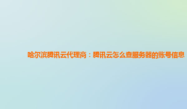 清远哈尔滨腾讯云代理商：腾讯云怎么查服务器的账号信息