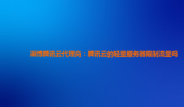 太原淄博腾讯云代理商：腾讯云的轻量服务器限制流量吗