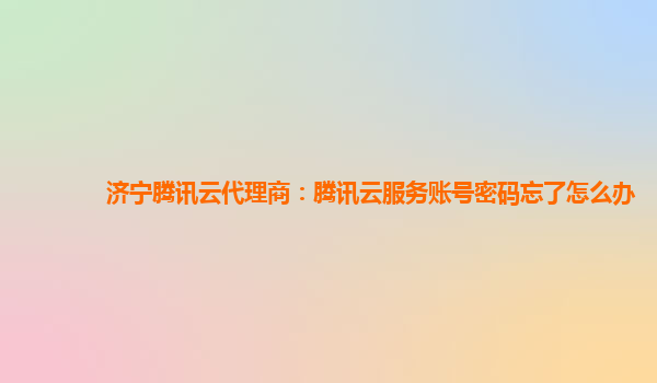 广西济宁腾讯云代理商：腾讯云服务账号密码忘了怎么办