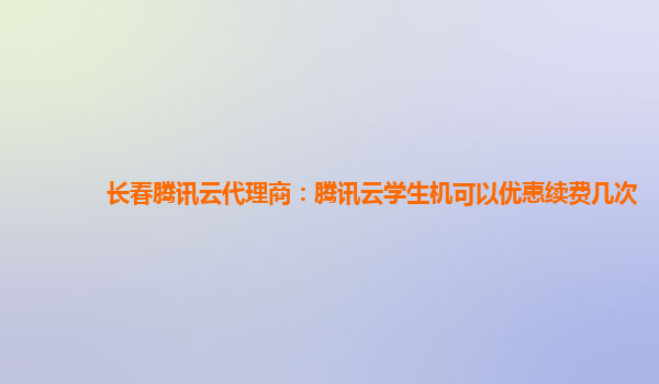 西藏长春腾讯云代理商：腾讯云学生机可以优惠续费几次