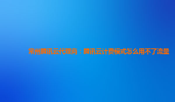 北京常州腾讯云代理商：腾讯云计费模式怎么用不了流量