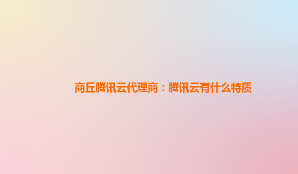 上海商丘腾讯云代理商：腾讯云有什么特质