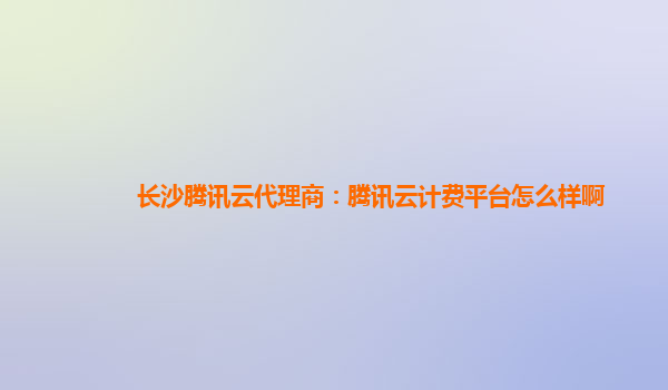 杭州长沙腾讯云代理商：腾讯云计费平台怎么样啊