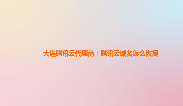 湘潭大连腾讯云代理商：腾讯云域名怎么恢复