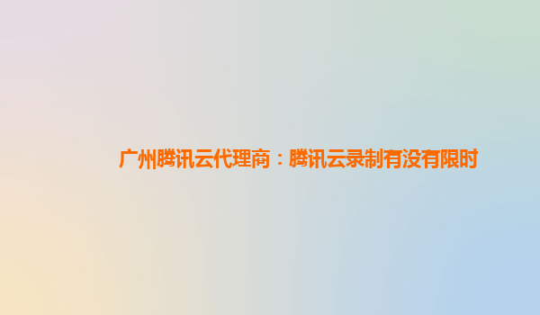 徐州广州腾讯云代理商：腾讯云录制有没有限时