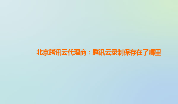 徐州北京腾讯云代理商：腾讯云录制保存在了哪里
