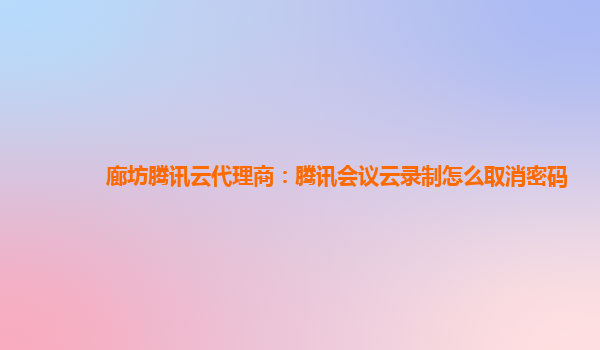 北京廊坊腾讯云代理商：腾讯会议云录制怎么取消密码