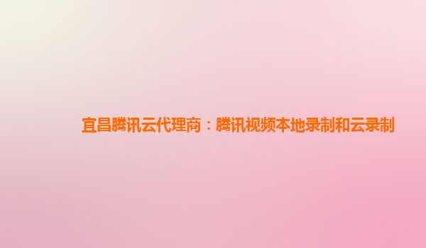 广安宜昌腾讯云代理商：腾讯视频本地录制和云录制