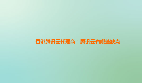 上海香港腾讯云代理商：腾讯云有哪些缺点
