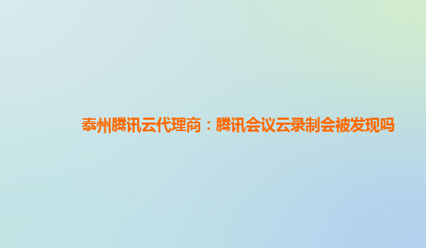 赤峰泰州腾讯云代理商：腾讯会议云录制会被发现吗