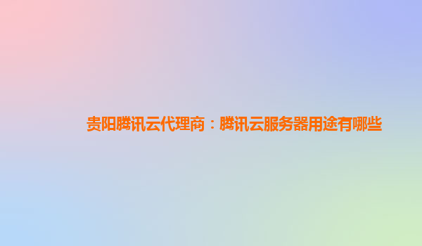 西宁贵阳腾讯云代理商：腾讯云服务器用途有哪些