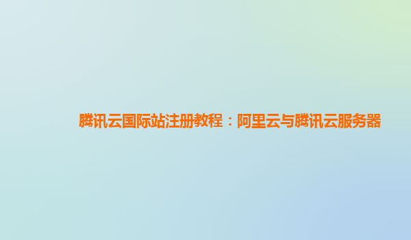 丹东腾讯云国际站注册教程：阿里云与腾讯云服务器