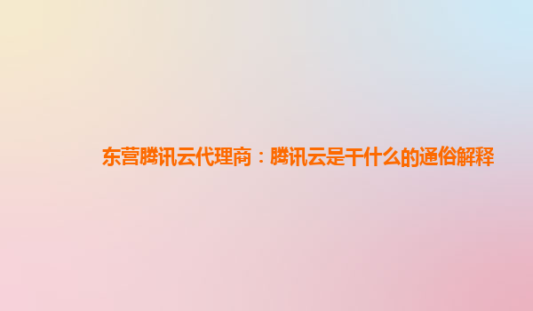 桂林东营腾讯云代理商：腾讯云是干什么的通俗解释