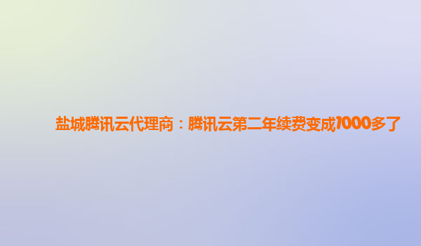 九江盐城腾讯云代理商：腾讯云第二年续费变成1000多了