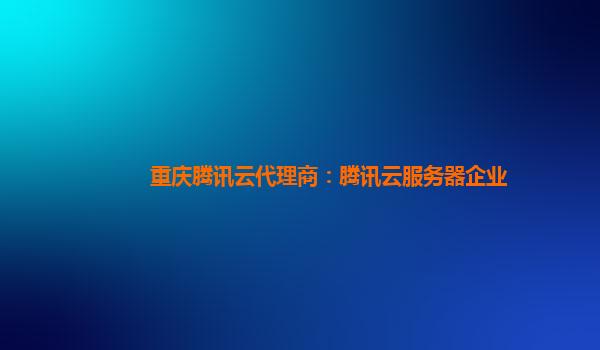 广州重庆腾讯云代理商：腾讯云服务器企业