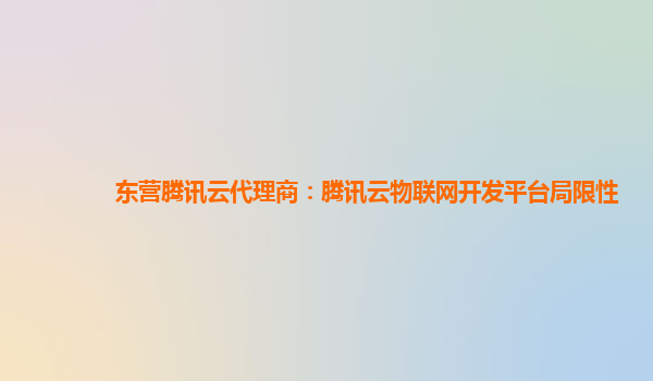 辽阳东营腾讯云代理商：腾讯云物联网开发平台局限性