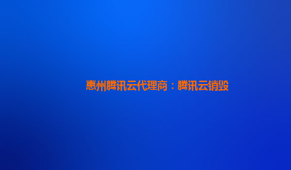 九江惠州腾讯云代理商：腾讯云销毁