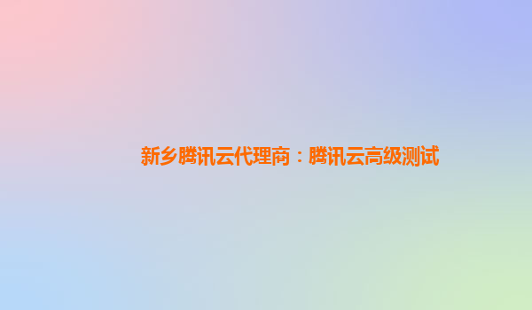 桂林新乡腾讯云代理商：腾讯云高级测试