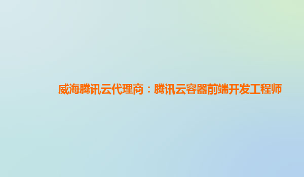 浙江威海腾讯云代理商：腾讯云容器前端开发工程师