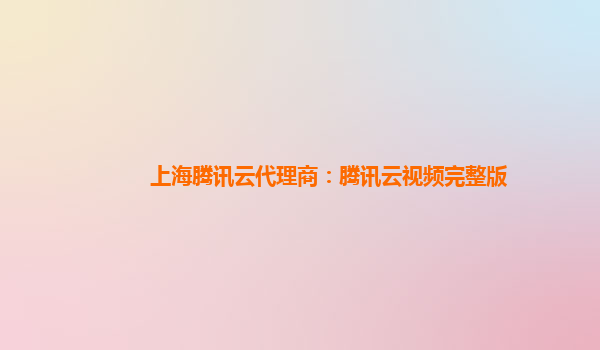 乐山上海腾讯云代理商：腾讯云视频完整版