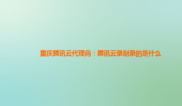 徐州重庆腾讯云代理商：腾讯云录制录的是什么