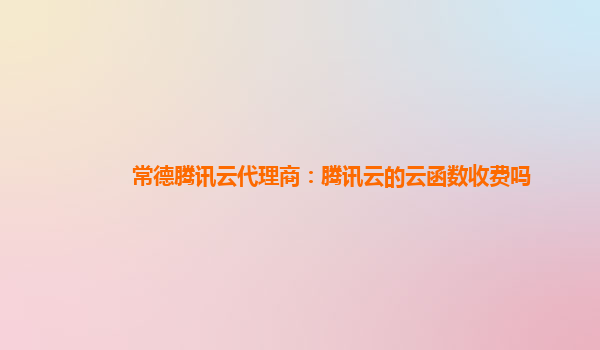 上海常德腾讯云代理商：腾讯云的云函数收费吗