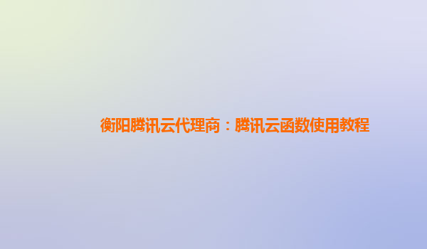株洲衡阳腾讯云代理商：腾讯云函数使用教程