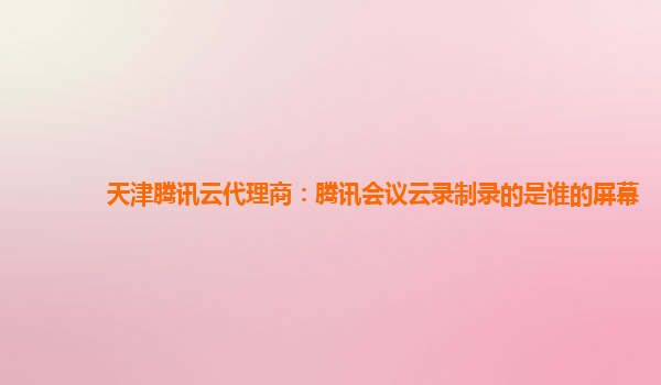 江门天津腾讯云代理商：腾讯会议云录制录的是谁的屏幕