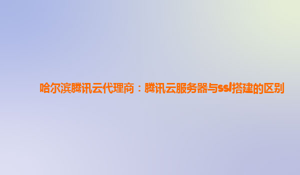铜川哈尔滨腾讯云代理商：腾讯云服务器与ssl搭建的区别
