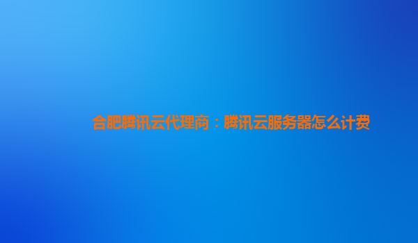 北京合肥腾讯云代理商：腾讯云服务器怎么计费