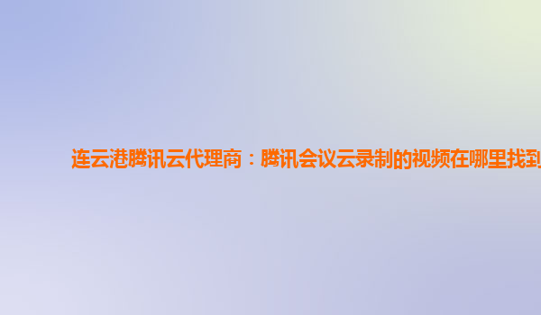 连云港腾讯云代理商：腾讯会议云录制的视频在哪里找到