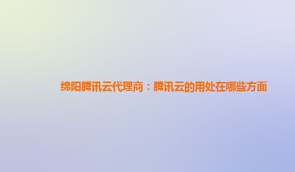 丹东绵阳腾讯云代理商：腾讯云的用处在哪些方面