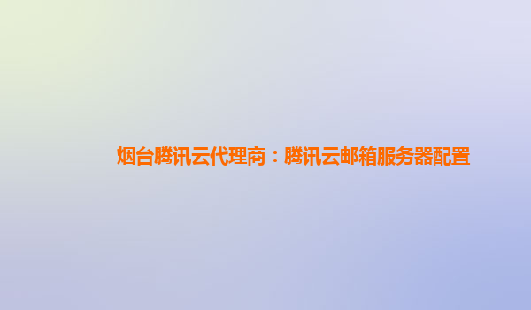 四川烟台腾讯云代理商：腾讯云邮箱服务器配置