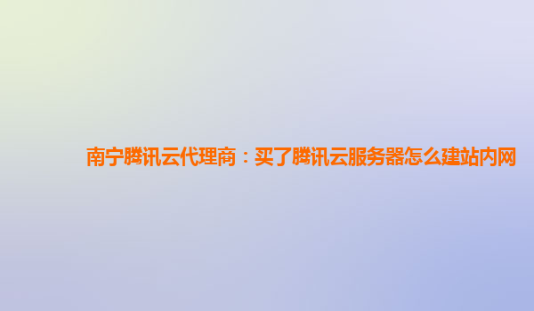 莱芜南宁腾讯云代理商：买了腾讯云服务器怎么建站内网