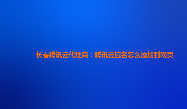 辽宁长春腾讯云代理商：腾讯云域名怎么添加到网页