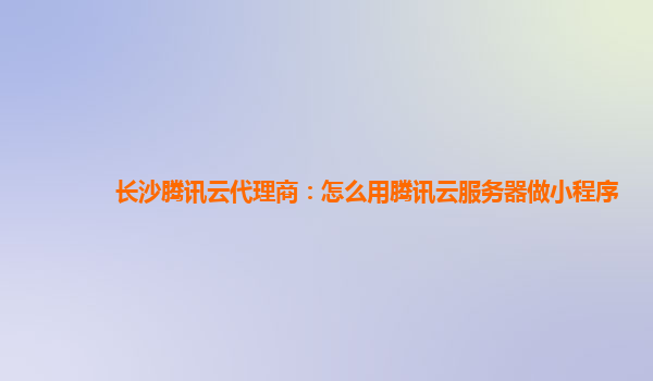 西宁长沙腾讯云代理商：怎么用腾讯云服务器做小程序