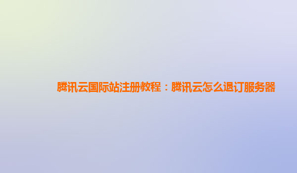 齐齐哈尔腾讯云国际站注册教程：腾讯云怎么退订服务器