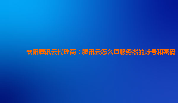 辽阳襄阳腾讯云代理商：腾讯云怎么查服务器的账号和密码