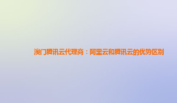 上海澳门腾讯云代理商：阿里云和腾讯云的优势区别