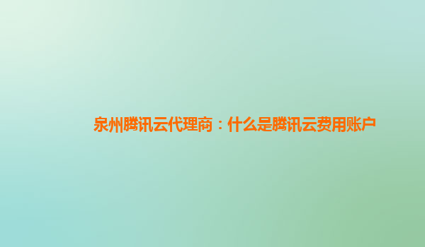 衡阳泉州腾讯云代理商：什么是腾讯云费用账户