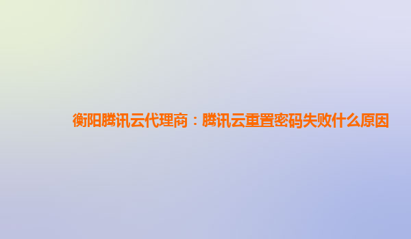 镇江衡阳腾讯云代理商：腾讯云重置密码失败什么原因