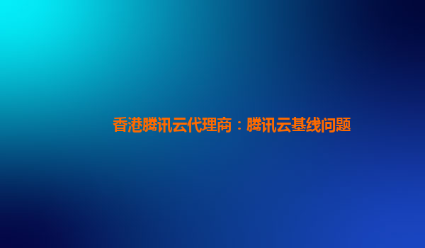 海州香港腾讯云代理商：腾讯云基线问题