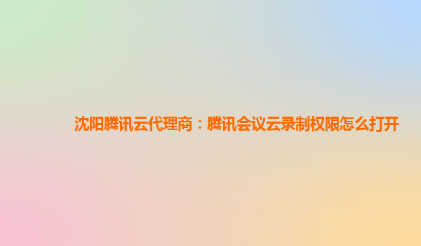 吉安沈阳腾讯云代理商：腾讯会议云录制权限怎么打开